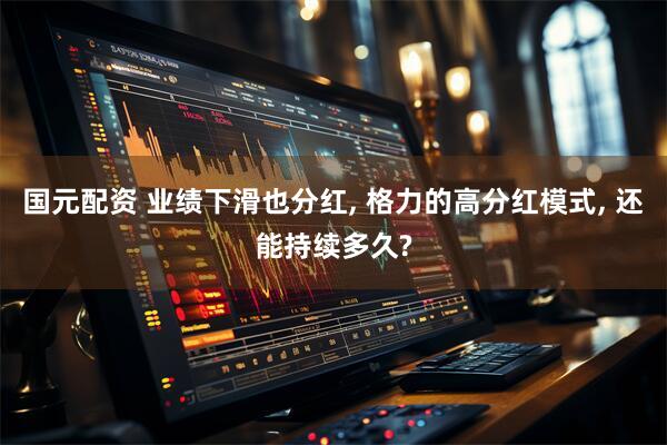 国元配资 业绩下滑也分红, 格力的高分红模式, 还能持续多久?