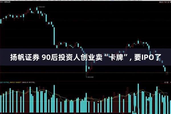 扬帆证券 90后投资人创业卖“卡牌”, 要IPO了