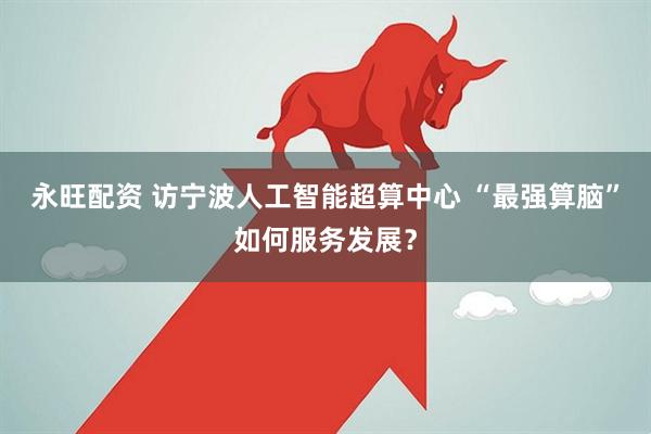 永旺配资 访宁波人工智能超算中心 “最强算脑”如何服务发展？