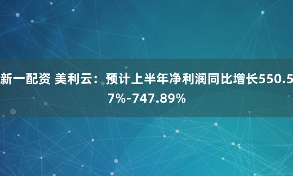 新一配资 美利云：预计上半年净利润同比增长550.57%-747.89%